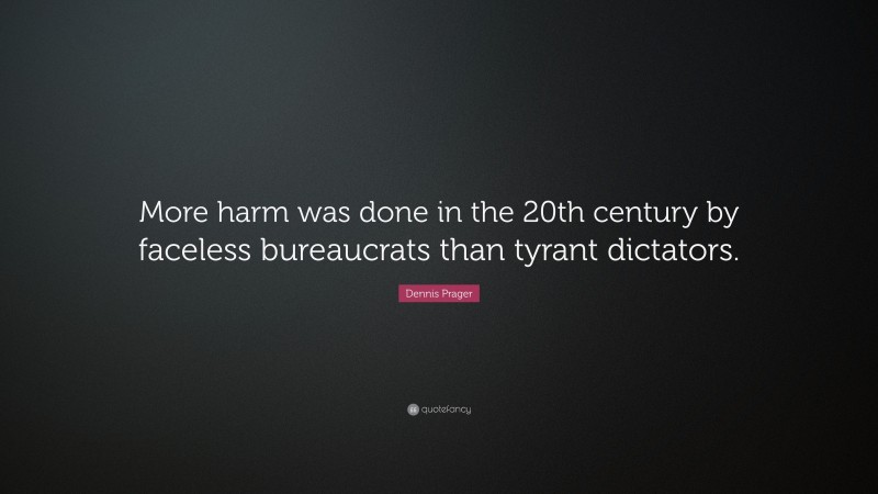 Dennis Prager Quote: “More harm was done in the 20th century by faceless bureaucrats than tyrant dictators.”