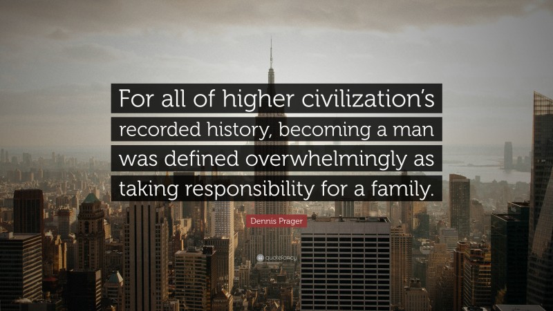 Dennis Prager Quote: “For all of higher civilization’s recorded history, becoming a man was defined overwhelmingly as taking responsibility for a family.”
