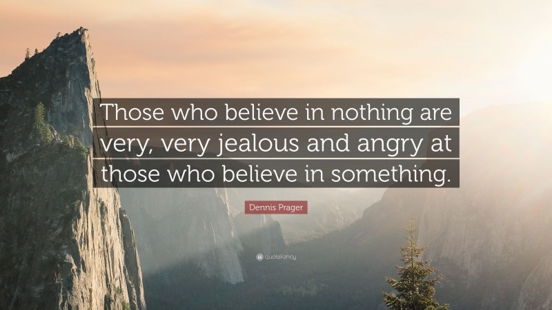 Dennis Prager Quote: “Those who believe in nothing are very, very jealous and angry at those who believe in something.”