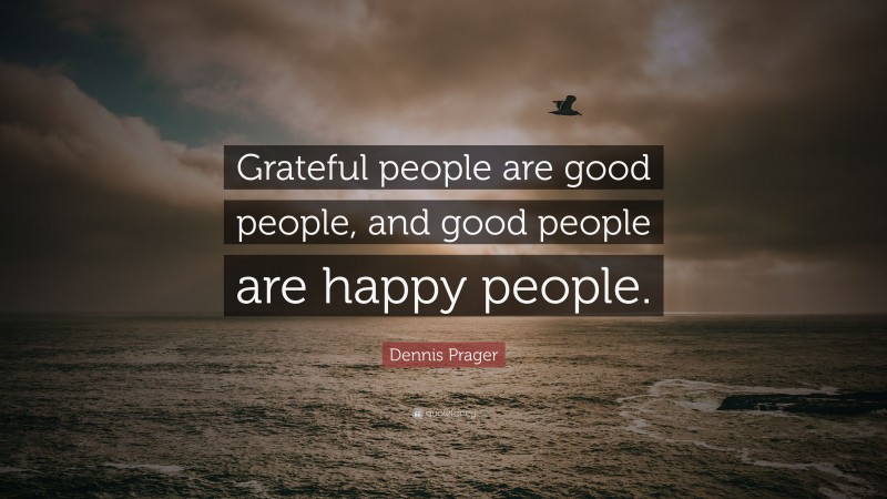 Dennis Prager Quote: “Grateful people are good people, and good people are happy people.”