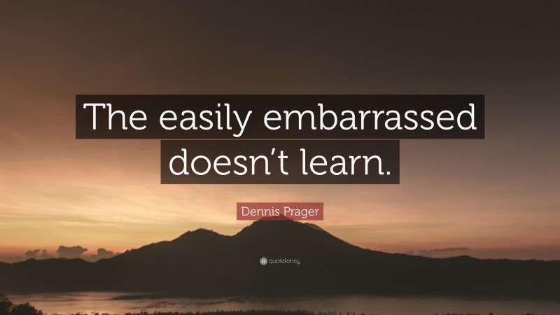 Dennis Prager Quote: “The easily embarrassed doesn’t learn.”
