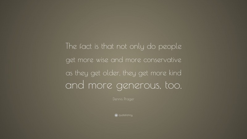 Dennis Prager Quote: “The fact is that not only do people get more wise and more conservative as they get older, they get more kind and more generous, too.”