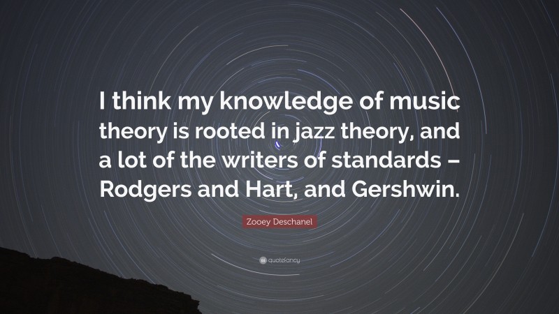 Zooey Deschanel Quote: “I think my knowledge of music theory is rooted in jazz theory, and a lot of the writers of standards – Rodgers and Hart, and Gershwin.”