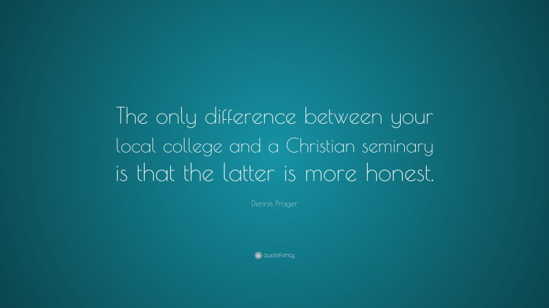 Dennis Prager Quote: “The only difference between your local college and a Christian seminary is that the latter is more honest.”