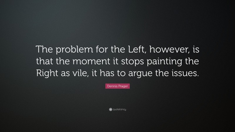 Dennis Prager Quote: “The problem for the Left, however, is that the moment it stops painting the Right as vile, it has to argue the issues.”