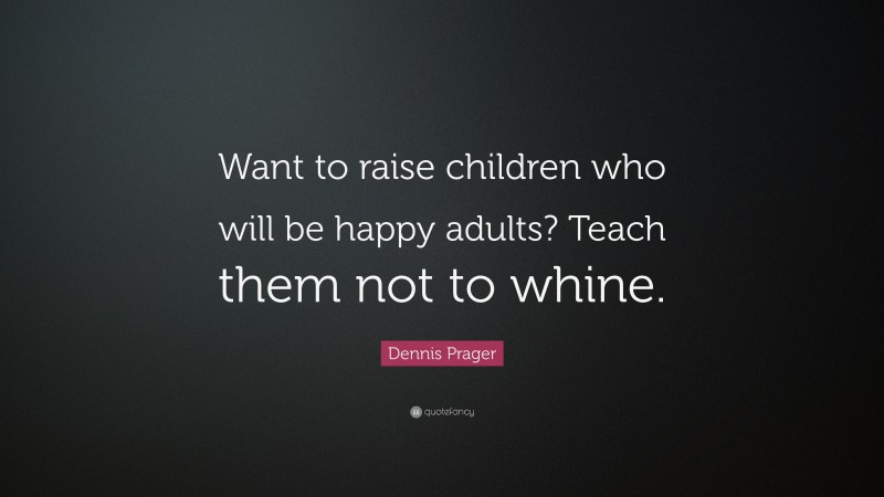 Dennis Prager Quote: “Want to raise children who will be happy adults? Teach them not to whine.”