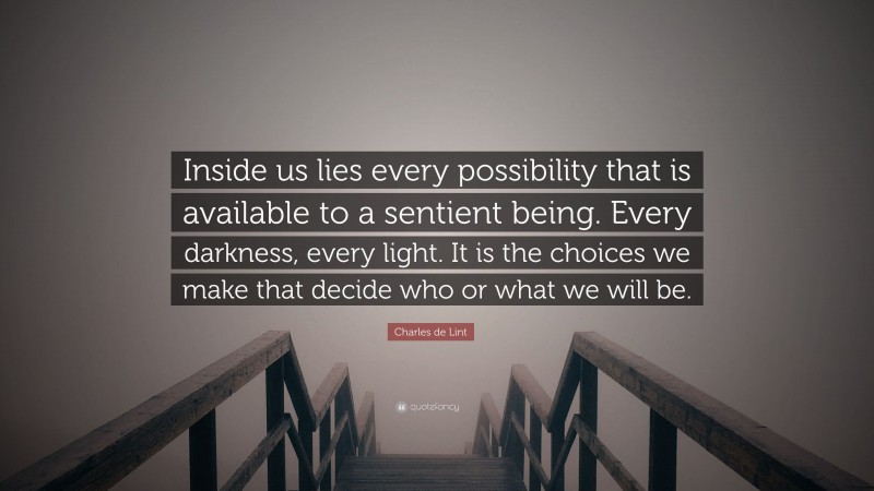 Charles de Lint Quote: “Inside us lies every possibility that is available to a sentient being. Every darkness, every light. It is the choices we make that decide who or what we will be.”