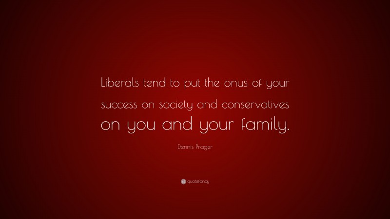 Dennis Prager Quote: “Liberals tend to put the onus of your success on society and conservatives on you and your family.”
