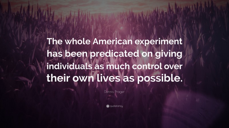 Dennis Prager Quote: “The whole American experiment has been predicated on giving individuals as much control over their own lives as possible.”
