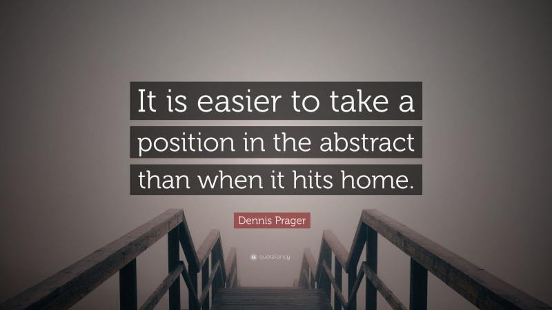 Dennis Prager Quote: “It is easier to take a position in the abstract than when it hits home.”