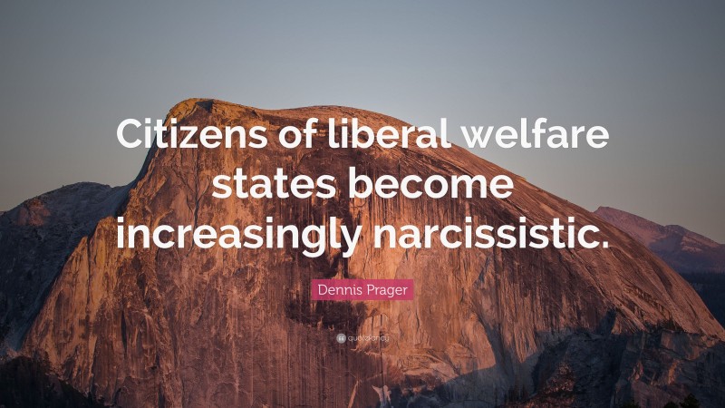 Dennis Prager Quote: “Citizens of liberal welfare states become increasingly narcissistic.”