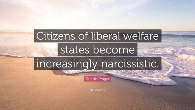 Dennis Prager Quote: “Citizens of liberal welfare states become increasingly narcissistic.”