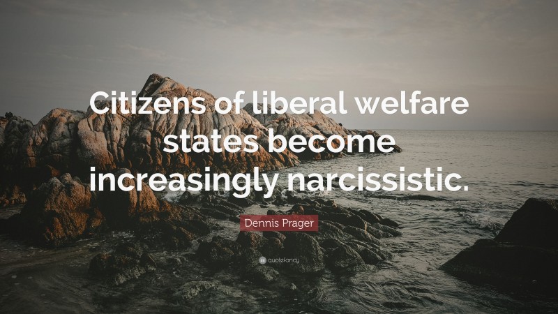 Dennis Prager Quote: “Citizens of liberal welfare states become increasingly narcissistic.”