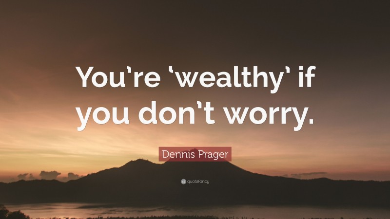 Dennis Prager Quote: “You’re ‘wealthy’ if you don’t worry.”