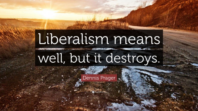 Dennis Prager Quote: “Liberalism means well, but it destroys.”