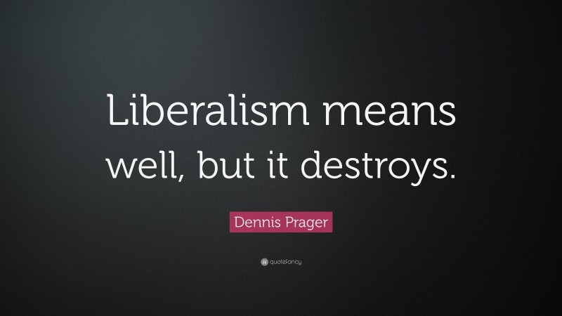 Dennis Prager Quote: “Liberalism means well, but it destroys.”