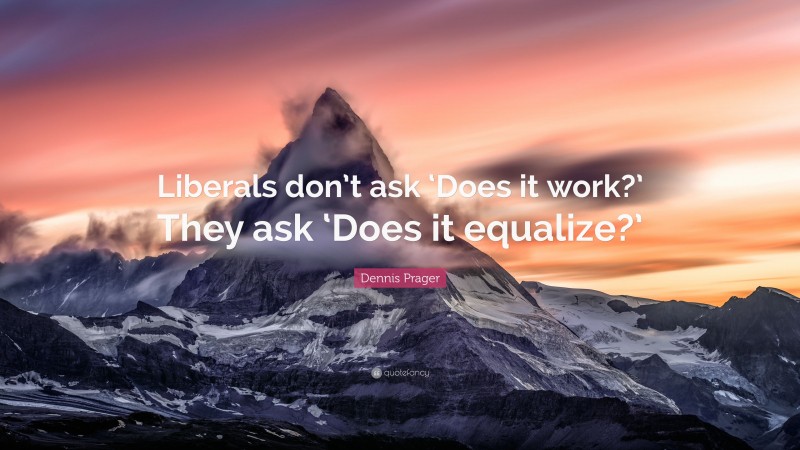 Dennis Prager Quote: “Liberals don’t ask ‘Does it work?’ They ask ‘Does it equalize?’”