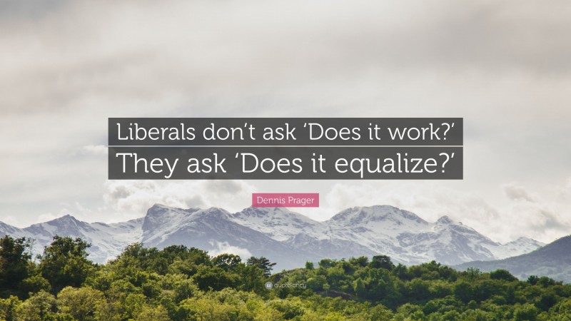 Dennis Prager Quote: “Liberals don’t ask ‘Does it work?’ They ask ‘Does it equalize?’”