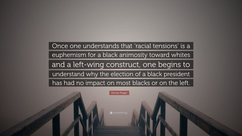 Dennis Prager Quote: “Once one understands that ‘racial tensions’ is a euphemism for a black animosity toward whites and a left-wing construct, one begins to understand why the election of a black president has had no impact on most blacks or on the left.”