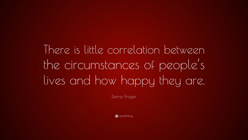 Dennis Prager Quote: “There is little correlation between the circumstances of people’s lives and how happy they are.”