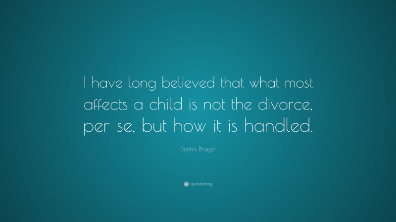 Dennis Prager Quote: “I have long believed that what most affects a child is not the divorce, per se, but how it is handled.”
