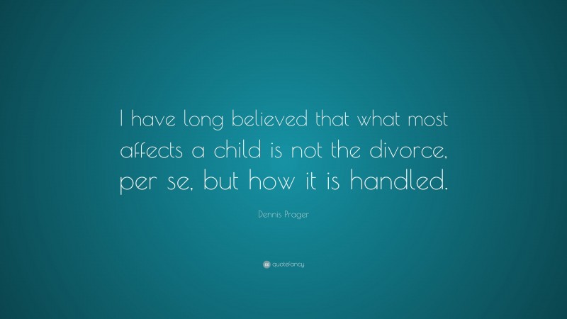 Dennis Prager Quote: “I have long believed that what most affects a child is not the divorce, per se, but how it is handled.”