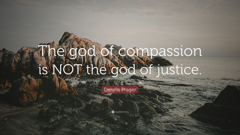 Dennis Prager Quote: “The god of compassion is NOT the god of justice.”