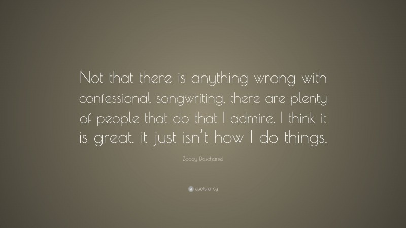 Zooey Deschanel Quote: “Not that there is anything wrong with confessional songwriting, there are plenty of people that do that I admire. I think it is great, it just isn’t how I do things.”