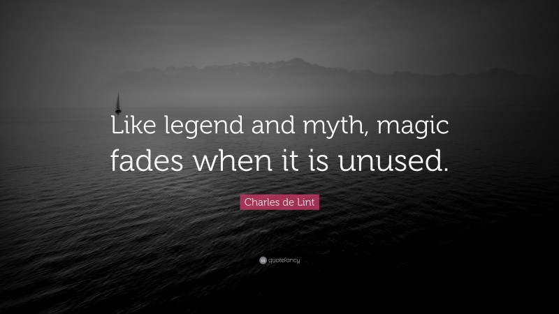 Charles de Lint Quote: “Like legend and myth, magic fades when it is unused.”