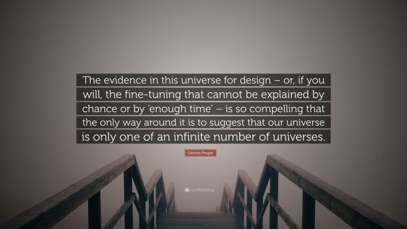 Dennis Prager Quote: “The evidence in this universe for design – or, if you will, the fine-tuning that cannot be explained by chance or by ‘enough time’ – is so compelling that the only way around it is to suggest that our universe is only one of an infinite number of universes.”
