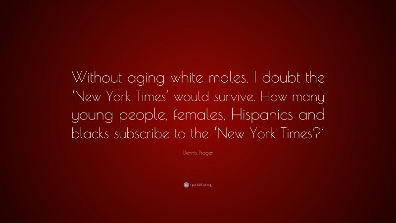 Dennis Prager Quote: “Without aging white males, I doubt the ‘New York Times’ would survive. How many young people, females, Hispanics and blacks subscribe to the ‘New York Times?’”