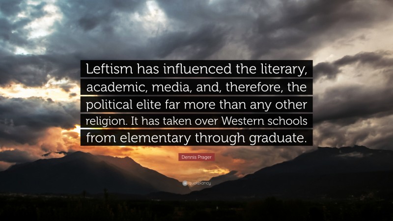 Dennis Prager Quote: “Leftism has influenced the literary, academic, media, and, therefore, the political elite far more than any other religion. It has taken over Western schools from elementary through graduate.”