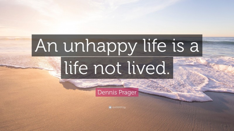 Dennis Prager Quote: “An unhappy life is a life not lived.”