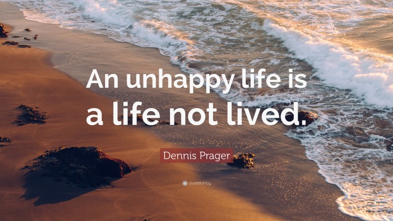 Dennis Prager Quote: “An unhappy life is a life not lived.”