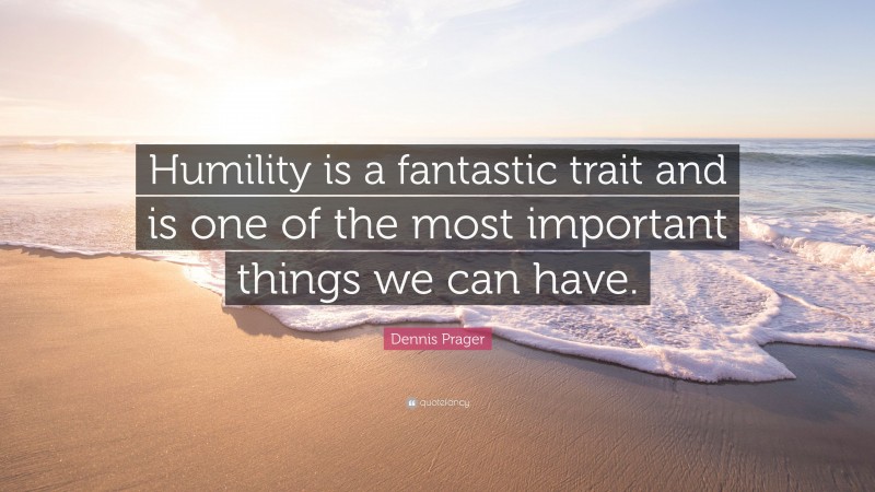 Dennis Prager Quote: “Humility is a fantastic trait and is one of the most important things we can have.”
