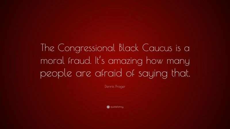 Dennis Prager Quote: “The Congressional Black Caucus is a moral fraud. It’s amazing how many people are afraid of saying that.”