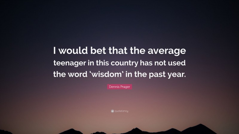 Dennis Prager Quote: “I would bet that the average teenager in this country has not used the word ‘wisdom’ in the past year.”