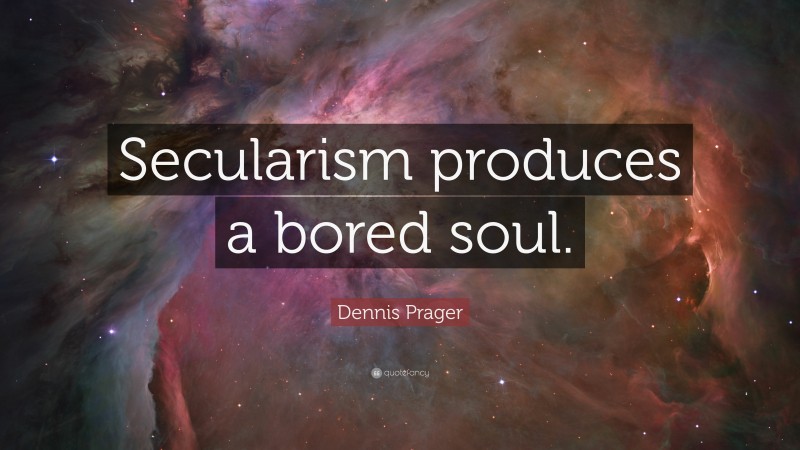 Dennis Prager Quote: “Secularism produces a bored soul.”