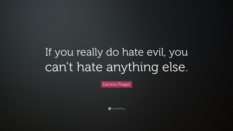 Dennis Prager Quote: “If you really do hate evil, you can’t hate anything else.”