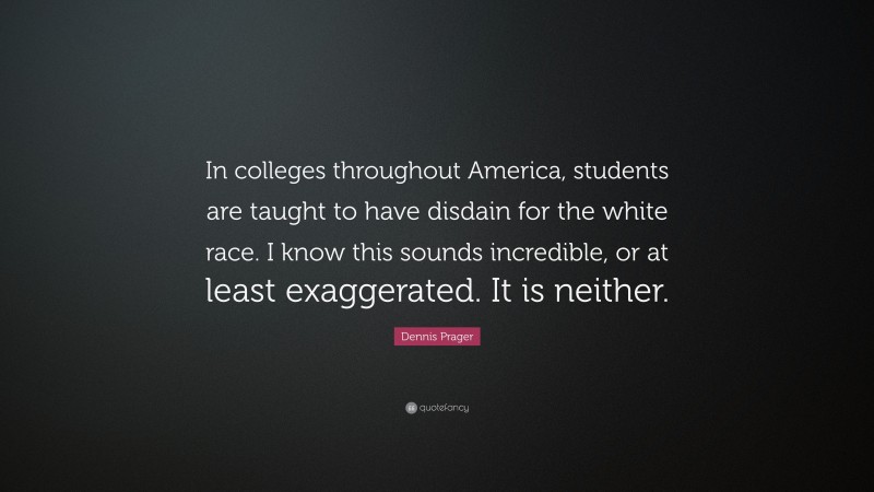 Dennis Prager Quote: “In colleges throughout America, students are taught to have disdain for the white race. I know this sounds incredible, or at least exaggerated. It is neither.”