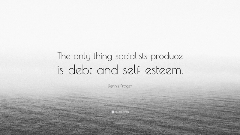 Dennis Prager Quote: “The only thing socialists produce is debt and self-esteem.”