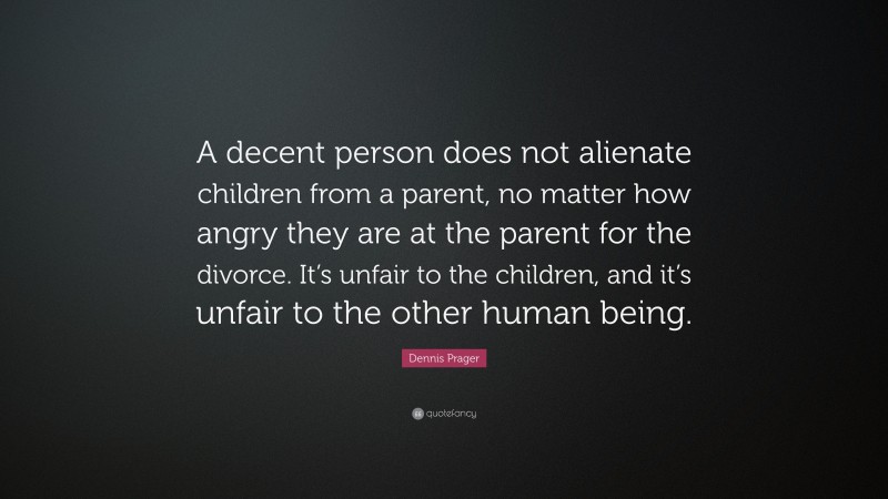Dennis Prager Quote: “A decent person does not alienate children from a parent, no matter how angry they are at the parent for the divorce. It’s unfair to the children, and it’s unfair to the other human being.”