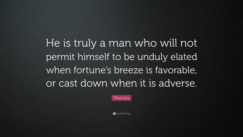 Titus Livy Quote: “He is truly a man who will not permit himself to be unduly elated when fortune’s breeze is favorable, or cast down when it is adverse.”