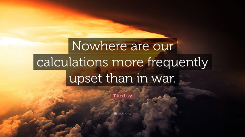 Titus Livy Quote: “Nowhere are our calculations more frequently upset than in war.”