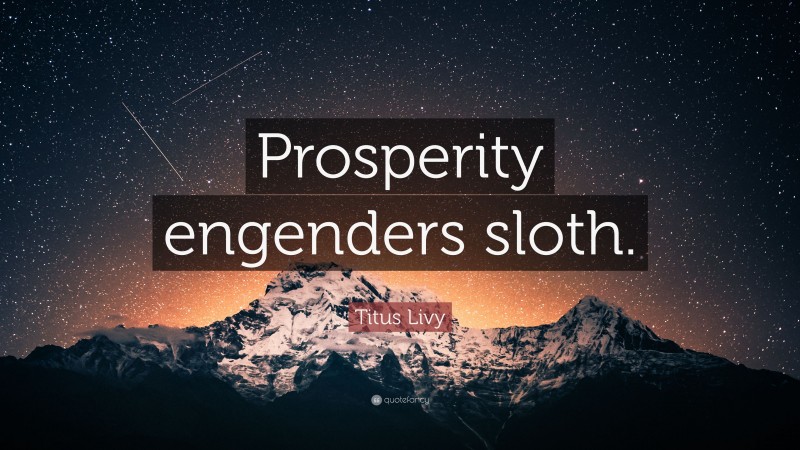Titus Livy Quote: “Prosperity engenders sloth.”