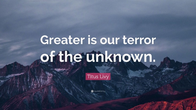 Titus Livy Quote: “Greater is our terror of the unknown.”