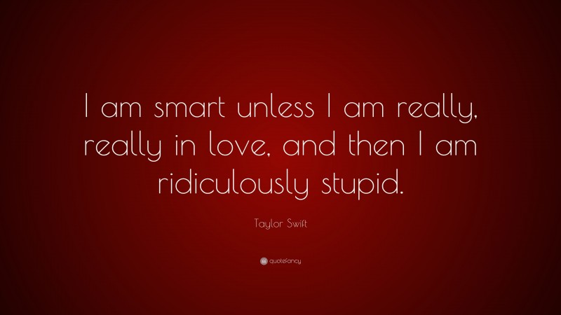 Taylor Swift Quote: “I am smart unless I am really, really in love, and then I am ridiculously stupid.”