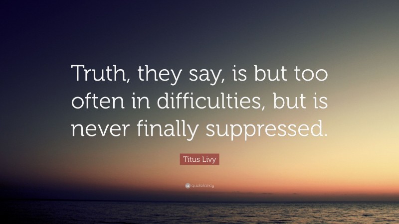 Titus Livy Quote: “Truth, they say, is but too often in difficulties, but is never finally suppressed.”