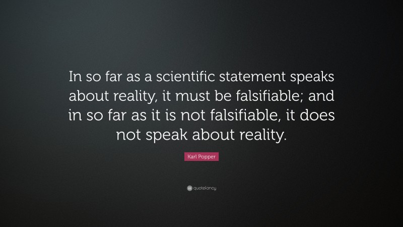 Karl Popper Quote: “In so far as a scientific statement speaks about reality, it must be falsifiable; and in so far as it is not falsifiable, it does not speak about reality.”