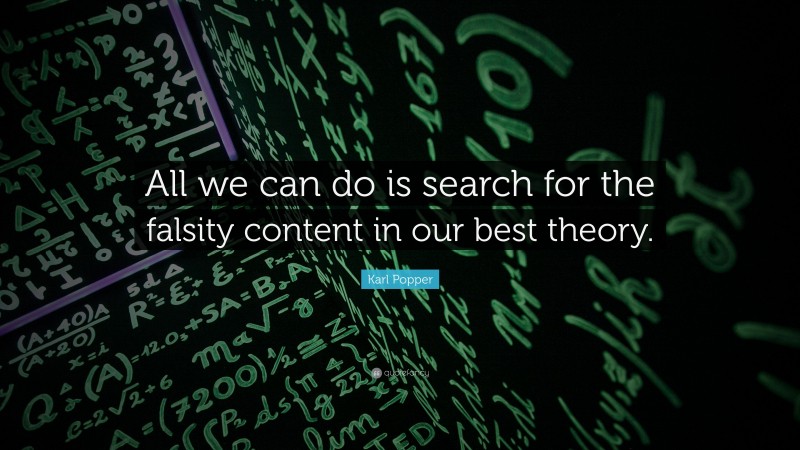 Karl Popper Quote: “All we can do is search for the falsity content in our best theory.”